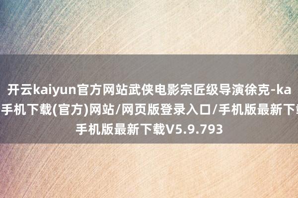 开云kaiyun官方网站武侠电影宗匠级导演徐克-kai云体育app手机下载(官方)网站/网页版登录入口/手机版最新下载V5.9.793