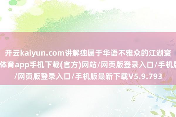 开云kaiyun.com讲解独属于华语不雅众的江湖寰宇与肆意情感-kai云体育app手机下载(官方)网站/网页版登录入口/手机版最新下载V5.9.793