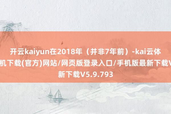 开云kaiyun在2018年（并非7年前）-kai云体育app手机下载(官方)网站/网页版登录入口/手机版最新下载V5.9.793