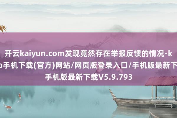 开云kaiyun.com发现竟然存在举报反馈的情况-kai云体育app手机下载(官方)网站/网页版登录入口/手机版最新下载V5.9.793