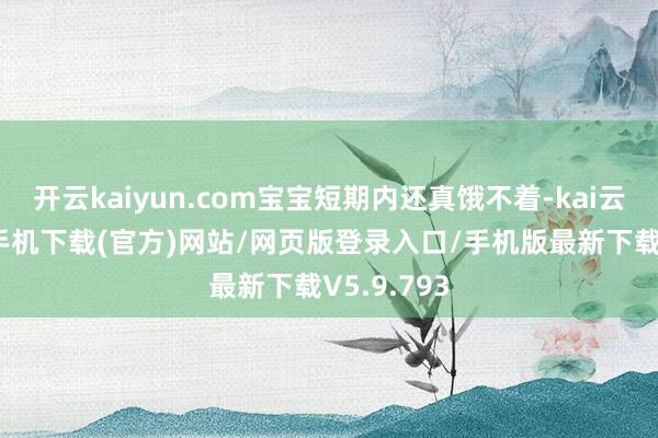 开云kaiyun.com宝宝短期内还真饿不着-kai云体育app手机下载(官方)网站/网页版登录入口/手机版最新下载V5.9.793
