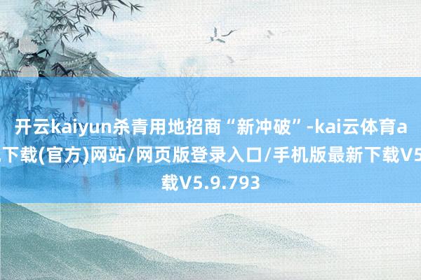 开云kaiyun杀青用地招商“新冲破”-kai云体育app手机下载(官方)网站/网页版登录入口/手机版最新下载V5.9.793