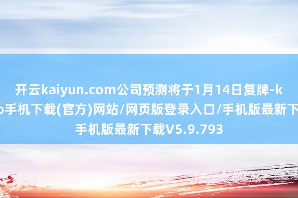 开云kaiyun.com公司预测将于1月14日复牌-kai云体育app手机下载(官方)网站/网页版登录入口/手机版最新下载V5.9.793
