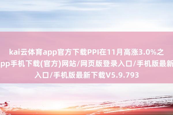 kai云体育app官方下载PPI在11月高涨3.0%之后-kai云体育app手机下载(官方)网站/网页版登录入口/手机版最新下载V5.9.793