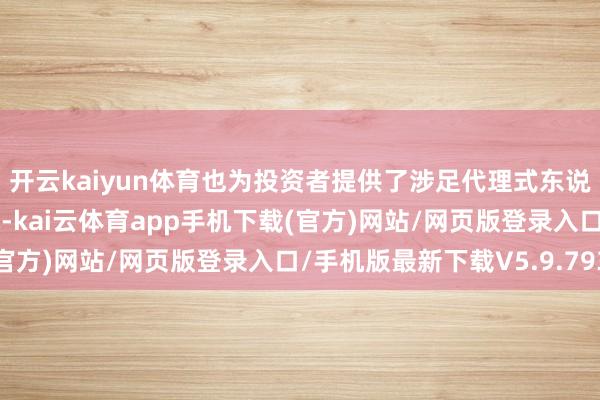 开云kaiyun体育也为投资者提供了涉足代理式东说念主工智能边界的契机-kai云体育app手机下载(官方)网站/网页版登录入口/手机版最新下载V5.9.793