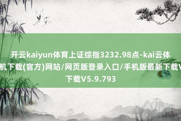 开云kaiyun体育上证综指3232.98点-kai云体育app手机下载(官方)网站/网页版登录入口/手机版最新下载V5.9.793