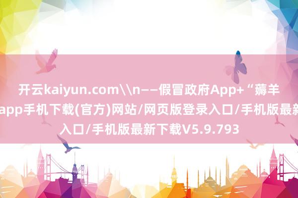 开云kaiyun.com\n——假冒政府App+“薅羊毛”-kai云体育app手机下载(官方)网站/网页版登录入口/手机版最新下载V5.9.793