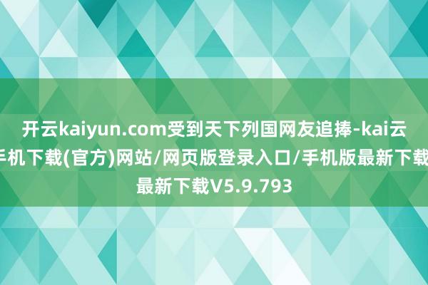 开云kaiyun.com受到天下列国网友追捧-kai云体育app手机下载(官方)网站/网页版登录入口/手机版最新下载V5.9.793