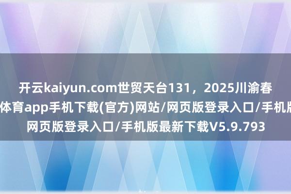 开云kaiyun.com世贸天台131，2025川渝春晚醒目新地标-kai云体育app手机下载(官方)网站/网页版登录入口/手机版最新下载V5.9.793