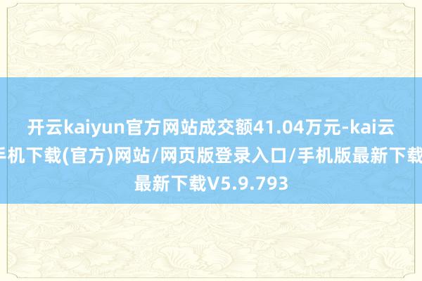 开云kaiyun官方网站成交额41.04万元-kai云体育app手机下载(官方)网站/网页版登录入口/手机版最新下载V5.9.793