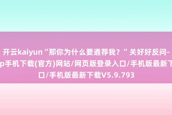 开云kaiyun“那你为什么要遴荐我？”关好好反问-kai云体育app手机下载(官方)网站/网页版登录入口/手机版最新下载V5.9.793