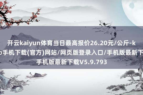 开云kaiyun体育当日最高报价26.20元/公斤-kai云体育app手机下载(官方)网站/网页版登录入口/手机版最新下载V5.9.793