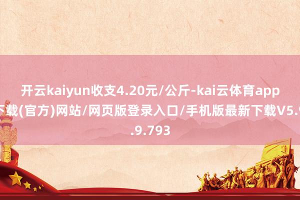 开云kaiyun收支4.20元/公斤-kai云体育app手机下载(官方)网站/网页版登录入口/手机版最新下载V5.9.793
