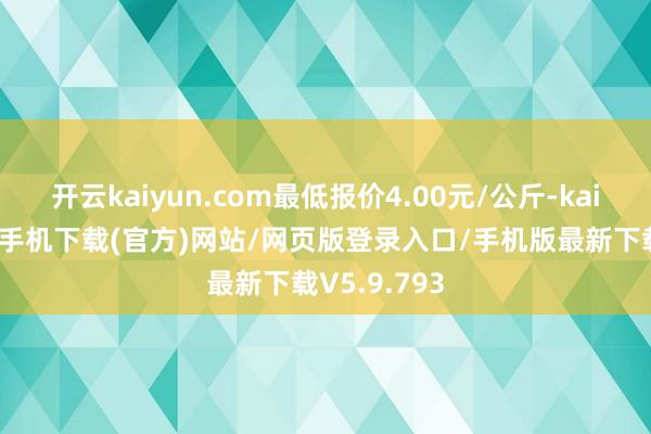开云kaiyun.com最低报价4.00元/公斤-kai云体育app手机下载(官方)网站/网页版登录入口/手机版最新下载V5.9.793