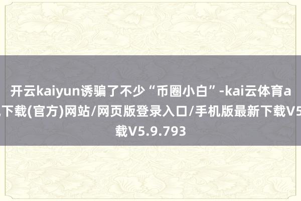 开云kaiyun诱骗了不少“币圈小白”-kai云体育app手机下载(官方)网站/网页版登录入口/手机版最新下载V5.9.793