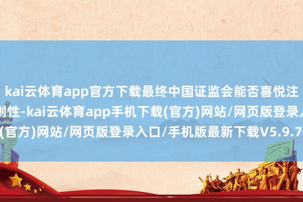 kai云体育app官方下载最终中国证监会能否喜悦注册过甚时候尚存在不细则性-kai云体育app手机下载(官方)网站/网页版登录入口/手机版最新下载V5.9.793