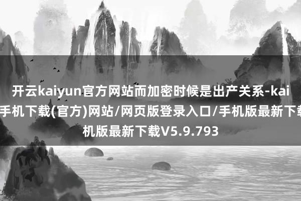 开云kaiyun官方网站而加密时候是出产关系-kai云体育app手机下载(官方)网站/网页版登录入口/手机版最新下载V5.9.793