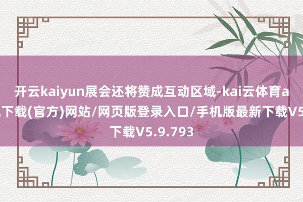 开云kaiyun展会还将赞成互动区域-kai云体育app手机下载(官方)网站/网页版登录入口/手机版最新下载V5.9.793