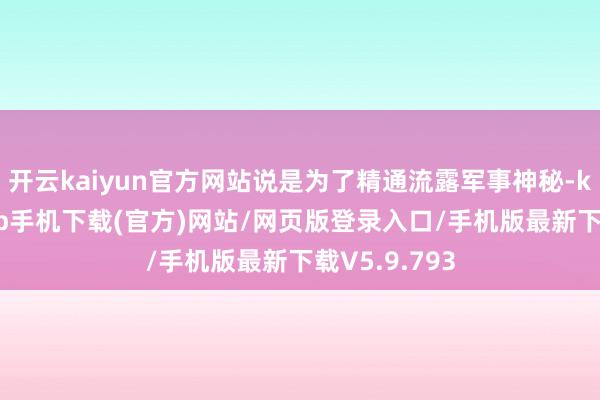 开云kaiyun官方网站说是为了精通流露军事神秘-kai云体育app手机下载(官方)网站/网页版登录入口/手机版最新下载V5.9.793