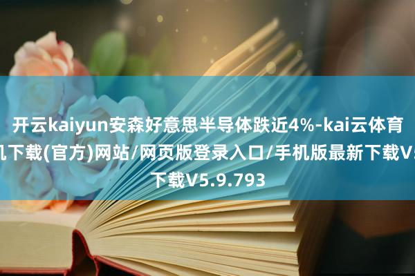 开云kaiyun安森好意思半导体跌近4%-kai云体育app手机下载(官方)网站/网页版登录入口/手机版最新下载V5.9.793