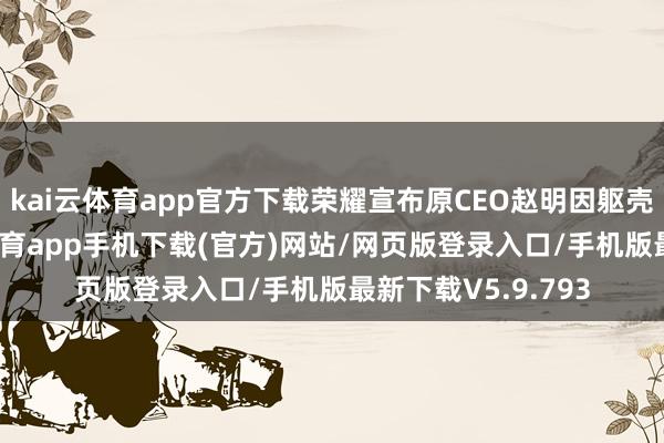kai云体育app官方下载荣耀宣布原CEO赵明因躯壳原因离职-kai云体育app手机下载(官方)网站/网页版登录入口/手机版最新下载V5.9.793