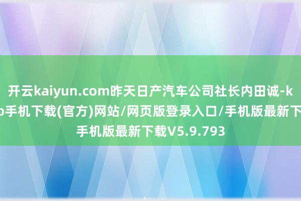 开云kaiyun.com昨天日产汽车公司社长内田诚-kai云体育app手机下载(官方)网站/网页版登录入口/手机版最新下载V5.9.793