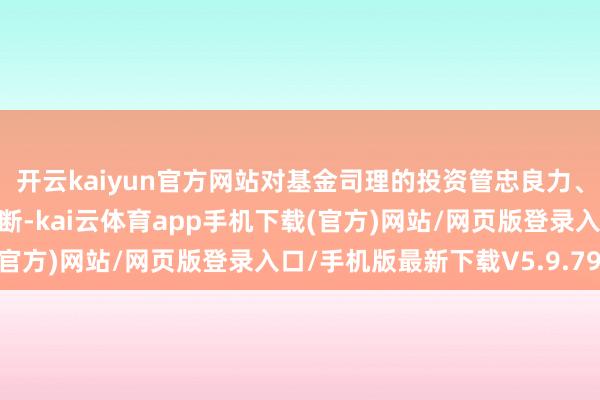 开云kaiyun官方网站对基金司理的投资管忠良力、投资经过和立场形成论断-kai云体育app手机下载(官方)网站/网页版登录入口/手机版最新下载V5.9.793