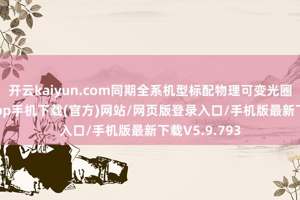 开云kaiyun.com同期全系机型标配物理可变光圈-kai云体育app手机下载(官方)网站/网页版登录入口/手机版最新下载V5.9.793