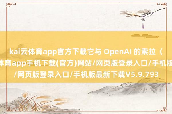kai云体育app官方下载它与 OpenAI 的索拉（Sora）雷同-kai云体育app手机下载(官方)网站/网页版登录入口/手机版最新下载V5.9.793