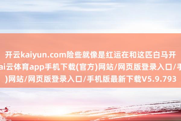 开云kaiyun.com险些就像是红运在和这匹白马开了个极其傲气的打趣-kai云体育app手机下载(官方)网站/网页版登录入口/手机版最新下载V5.9.793
