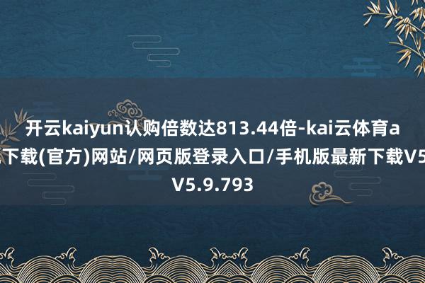 开云kaiyun认购倍数达813.44倍-kai云体育app手机下载(官方)网站/网页版登录入口/手机版最新下载V5.9.793