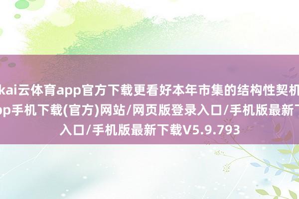kai云体育app官方下载更看好本年市集的结构性契机-kai云体育app手机下载(官方)网站/网页版登录入口/手机版最新下载V5.9.793