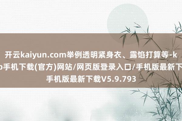 开云kaiyun.com举例透明紧身衣、露馅打算等-kai云体育app手机下载(官方)网站/网页版登录入口/手机版最新下载V5.9.793
