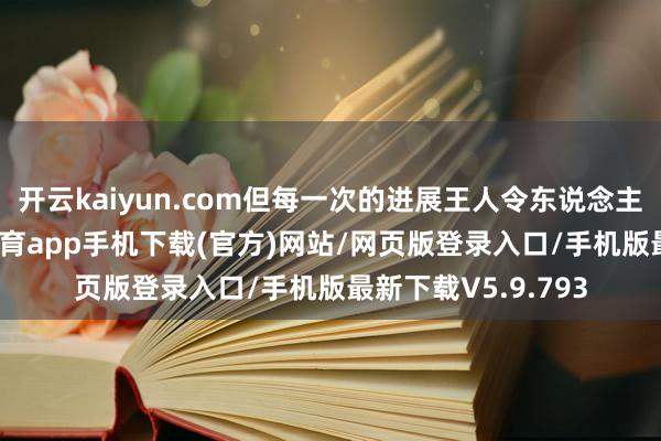 开云kaiyun.com但每一次的进展王人令东说念主目下一亮-kai云体育app手机下载(官方)网站/网页版登录入口/手机版最新下载V5.9.793