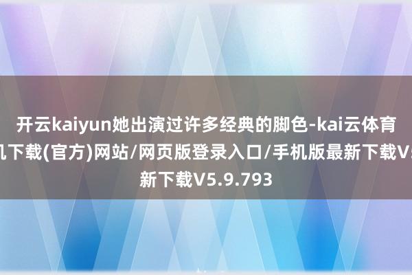 开云kaiyun她出演过许多经典的脚色-kai云体育app手机下载(官方)网站/网页版登录入口/手机版最新下载V5.9.793
