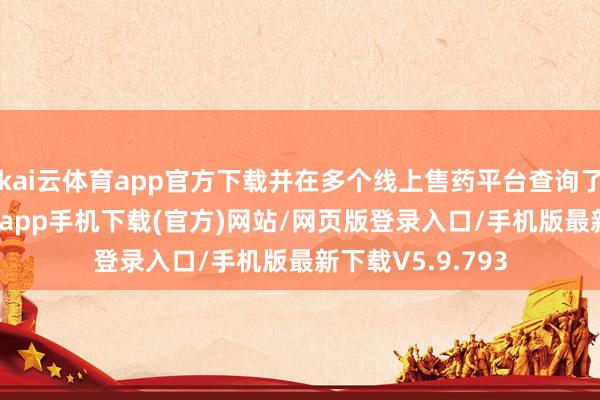 kai云体育app官方下载并在多个线上售药平台查询了解到-kai云体育app手机下载(官方)网站/网页版登录入口/手机版最新下载V5.9.793