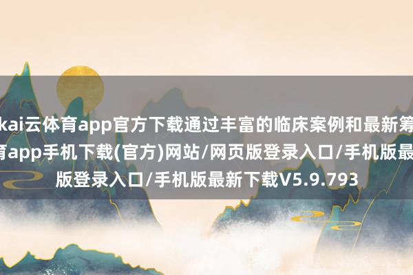 kai云体育app官方下载通过丰富的临床案例和最新筹商数据-kai云体育app手机下载(官方)网站/网页版登录入口/手机版最新下载V5.9.793