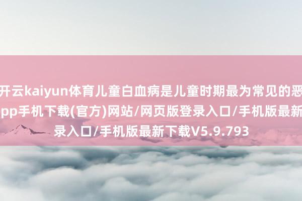 开云kaiyun体育儿童白血病是儿童时期最为常见的恶性-kai云体育app手机下载(官方)网站/网页版登录入口/手机版最新下载V5.9.793