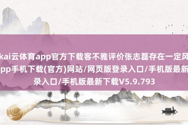 kai云体育app官方下载客不雅评价张志磊存在一定风险-kai云体育app手机下载(官方)网站/网页版登录入口/手机版最新下载V5.9.793