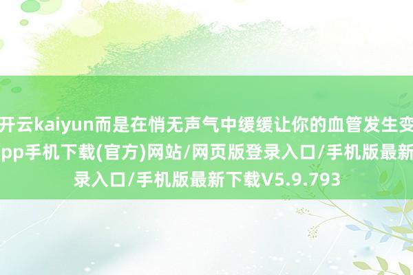 开云kaiyun而是在悄无声气中缓缓让你的血管发生变化-kai云体育app手机下载(官方)网站/网页版登录入口/手机版最新下载V5.9.793