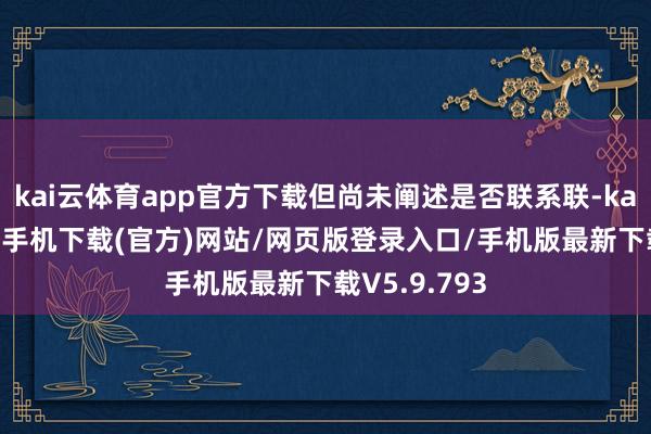 kai云体育app官方下载但尚未阐述是否联系联-kai云体育app手机下载(官方)网站/网页版登录入口/手机版最新下载V5.9.793