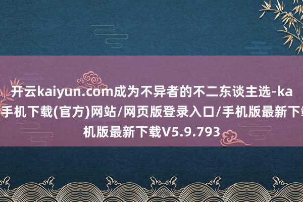 开云kaiyun.com成为不异者的不二东谈主选-kai云体育app手机下载(官方)网站/网页版登录入口/手机版最新下载V5.9.793