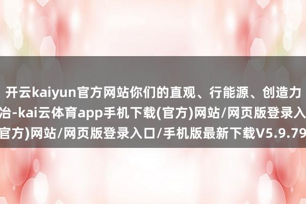 开云kaiyun官方网站你们的直观、行能源、创造力齐将得到前所未有的陶冶-kai云体育app手机下载(官方)网站/网页版登录入口/手机版最新下载V5.9.793