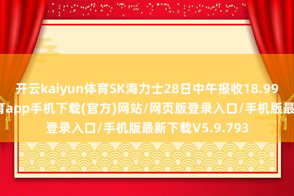 开云kaiyun体育SK海力士28日中午报收18.99万韩元-kai云体育app手机下载(官方)网站/网页版登录入口/手机版最新下载V5.9.793