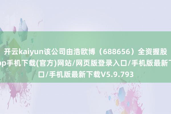 开云kaiyun该公司由浩欧博（688656）全资握股-kai云体育app手机下载(官方)网站/网页版登录入口/手机版最新下载V5.9.793