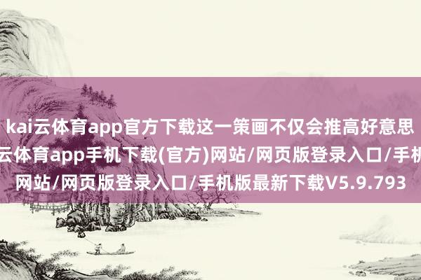 kai云体育app官方下载这一策画不仅会推高好意思国消费者的本钱-kai云体育app手机下载(官方)网站/网页版登录入口/手机版最新下载V5.9.793