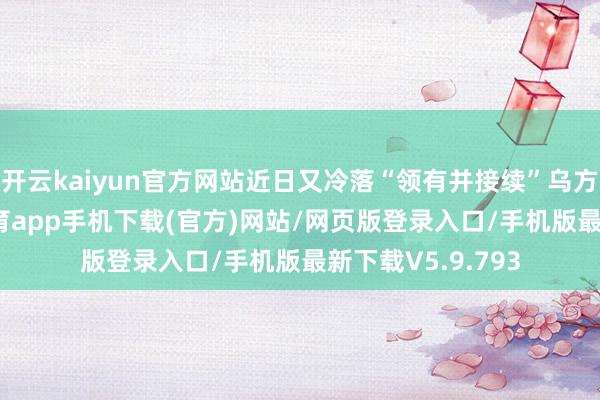 开云kaiyun官方网站近日又冷落“领有并接续”乌方核电站-kai云体育app手机下载(官方)网站/网页版登录入口/手机版最新下载V5.9.793