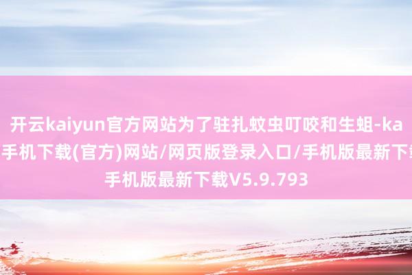 开云kaiyun官方网站为了驻扎蚊虫叮咬和生蛆-kai云体育app手机下载(官方)网站/网页版登录入口/手机版最新下载V5.9.793