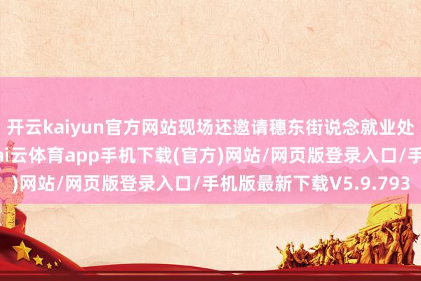 开云kaiyun官方网站现场还邀请穗东街说念就业处副主任凌启敬发言-kai云体育app手机下载(官方)网站/网页版登录入口/手机版最新下载V5.9.793