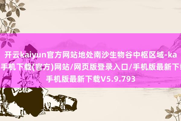 开云kaiyun官方网站地处南沙生物谷中枢区域-kai云体育app手机下载(官方)网站/网页版登录入口/手机版最新下载V5.9.793